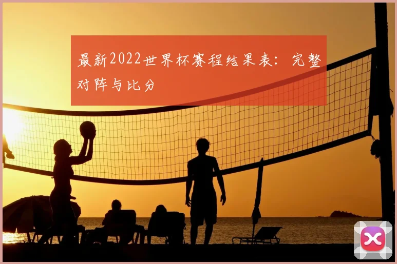 最新2022世界杯赛程结果表:完整对阵与比分