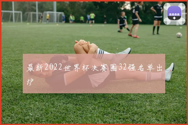 最新2022世界杯决赛圈32强名单出炉