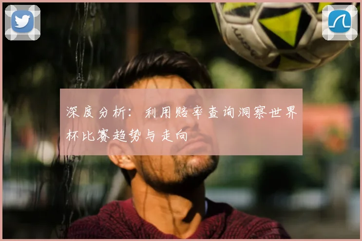 深度分析：利用赔率查询洞察世界杯比赛趋势与走向