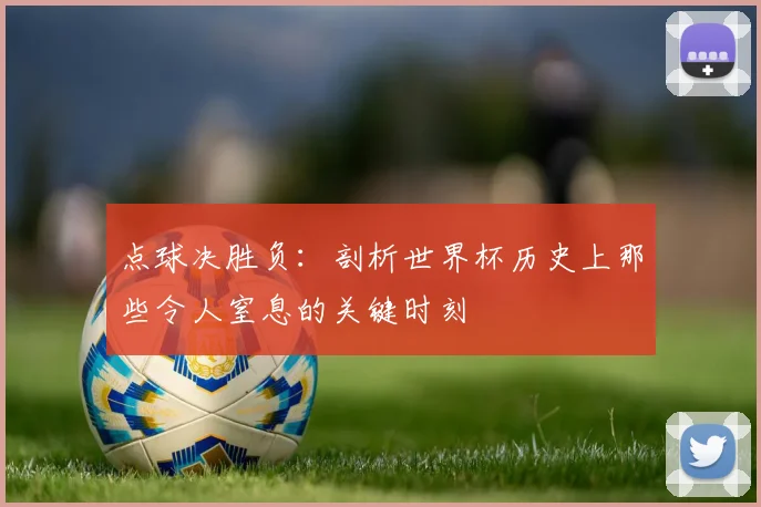 点球决胜负:剖析世界杯历史上那些令人窒息的关键时刻