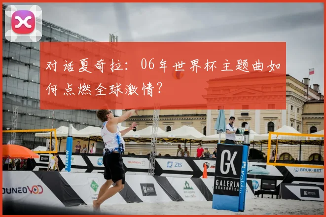 对话夏奇拉：06年世界杯主题曲如何点燃全球激情？