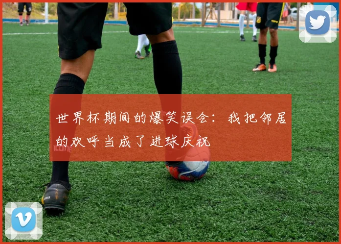 世界杯期间的爆笑误会:我把邻居的欢呼当成了进球庆祝
