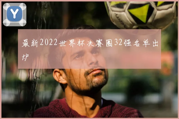 最新2022世界杯决赛圈32强名单出炉