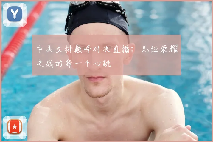 中美女排巅峰对决直播:见证荣耀之战的每一个心跳