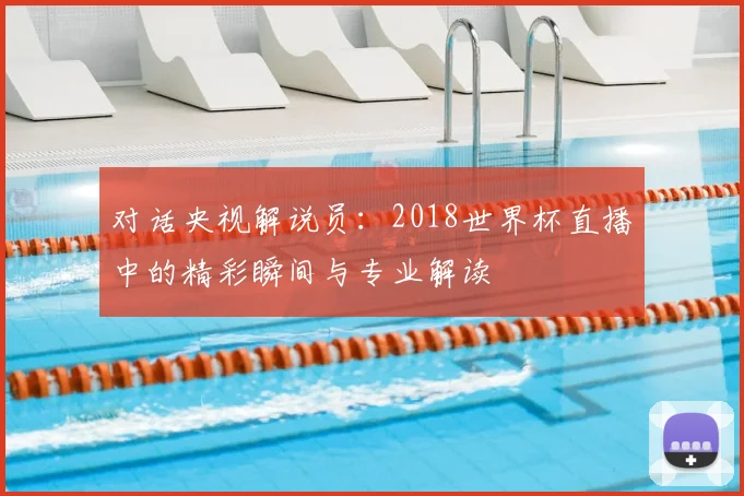 对话央视解说员：2018世界杯直播中的精彩瞬间与专业解读