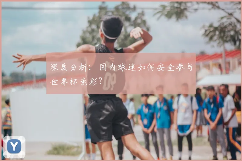 深度分析：国内球迷如何安全参与世界杯竞彩？