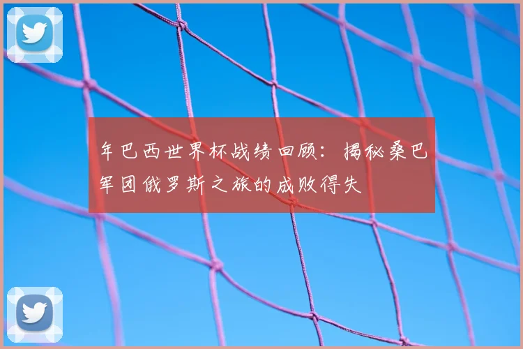 年巴西世界杯战绩回顾:揭秘桑巴军团俄罗斯之旅的成败得失