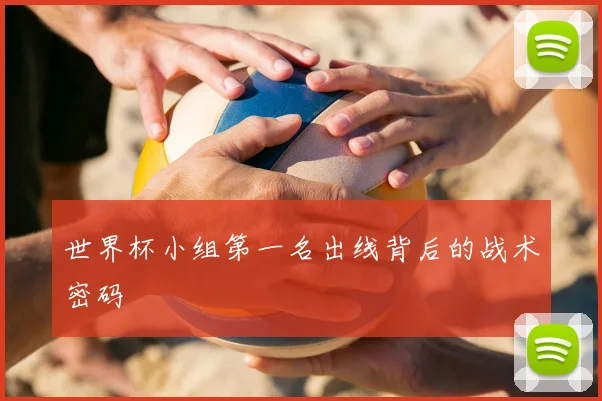 世界杯小组第一名出线背后的战术密码