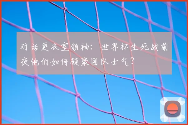 对话更衣室领袖：世界杯生死战前夜他们如何凝聚团队士气？