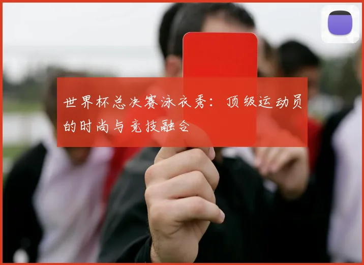 世界杯总决赛泳衣秀:顶级运动员的时尚与竞技融合