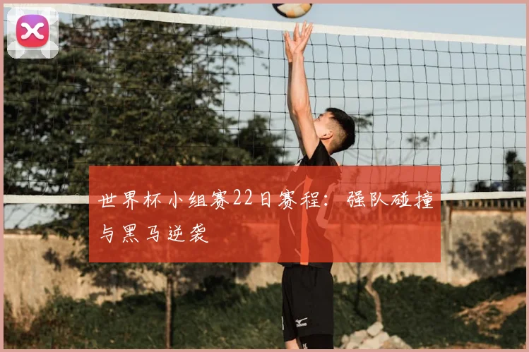 世界杯小组赛22日赛程:强队碰撞与黑马逆袭