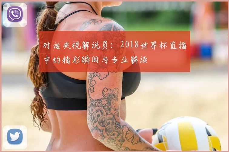 对话央视解说员：2018世界杯直播中的精彩瞬间与专业解读