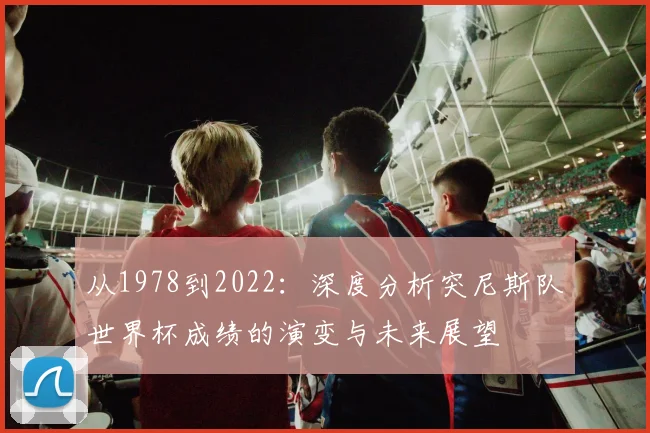 从1978到2022：深度分析突尼斯队世界杯成绩的演变与未来展望