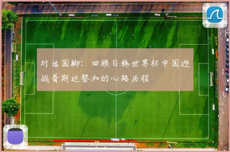 对话国脚：回顾日韩世界杯中国迎战哥斯达黎加的心路历程