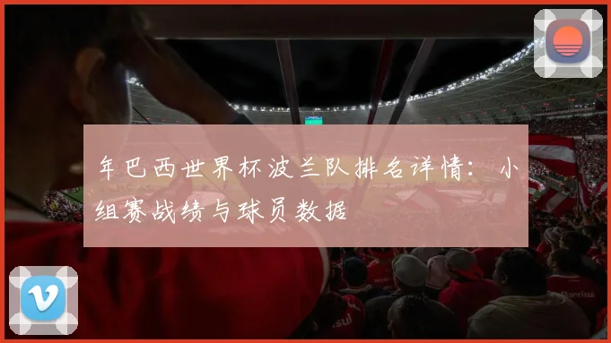 年巴西世界杯波兰队排名详情:小组赛战绩与球员数据