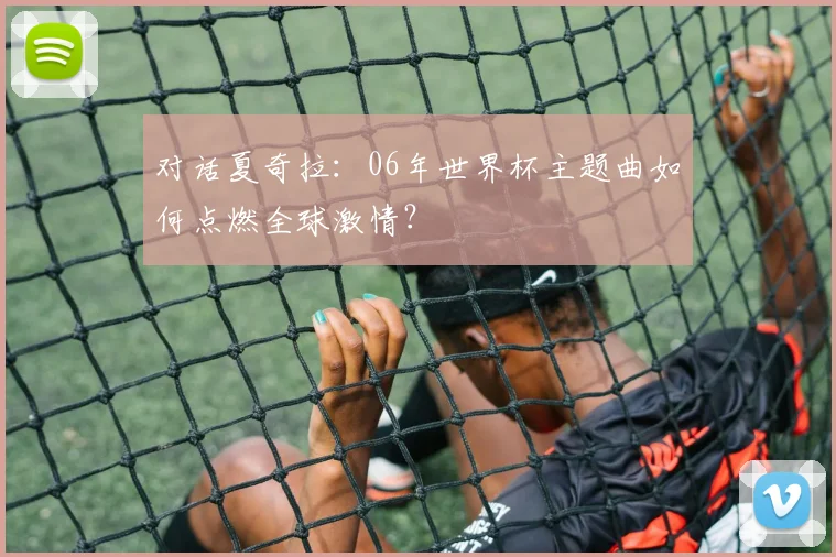 对话夏奇拉：06年世界杯主题曲如何点燃全球激情？