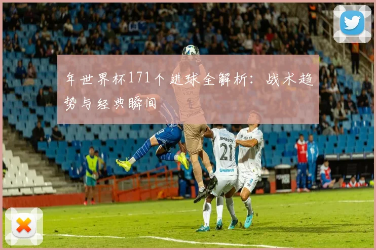 年世界杯171个进球全解析：战术趋势与经典瞬间