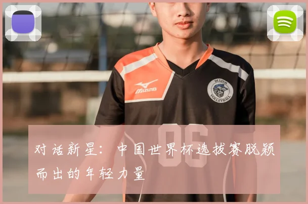 对话新星：中国世界杯选拔赛脱颖而出的年轻力量