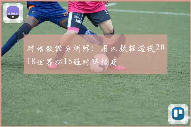 对话数据分析师：用大数据透视2018世界杯16强对阵格局