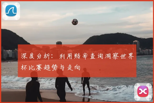 深度分析：利用赔率查询洞察世界杯比赛趋势与走向