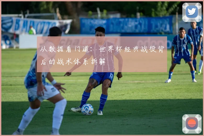 从数据看门道:世界杯经典战役背后的战术体系拆解