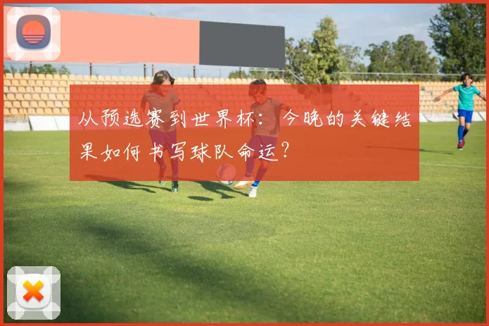 从预选赛到世界杯：今晚的关键结果如何书写球队命运？