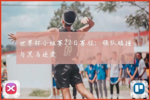 世界杯小组赛22日赛程:强队碰撞与黑马逆袭