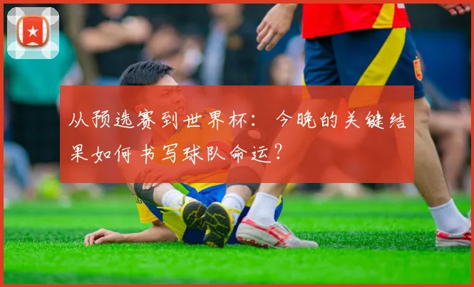 从预选赛到世界杯：今晚的关键结果如何书写球队命运？