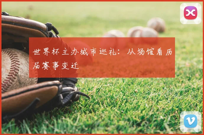 世界杯主办城市巡礼:从场馆看历届赛事变迁