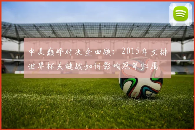 中美巅峰对决全回顾:2015年女排世界杯关键战如何影响冠军归属