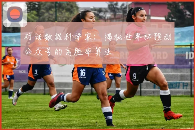 对话数据科学家：揭秘世界杯预测公众号的高胜率算法