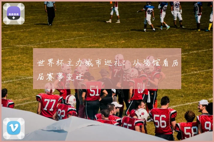 世界杯主办城市巡礼:从场馆看历届赛事变迁
