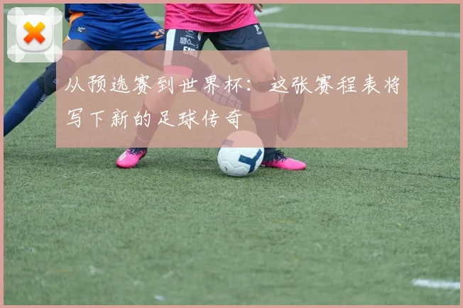 从预选赛到世界杯:这张赛程表将写下新的足球传奇