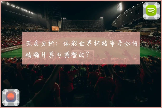 深度分析：体彩世界杯赔率是如何精确计算与调整的？