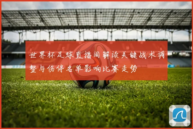 世界杯足球直播间解读关键战术调整与伤停名单影响比赛走势