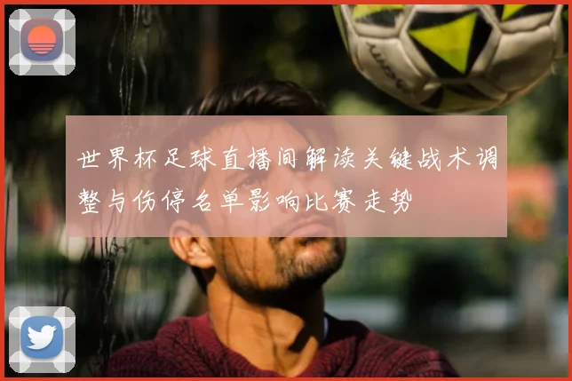 世界杯足球直播间解读关键战术调整与伤停名单影响比赛走势