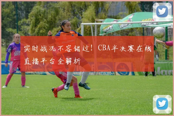 实时战况不容错过！CBA半决赛在线直播平台全解析