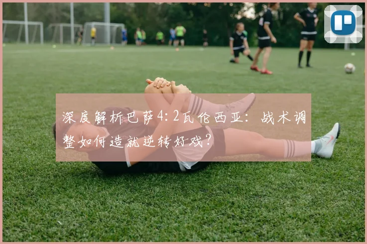 深度解析巴萨4:2瓦伦西亚：战术调整如何造就逆转好戏？