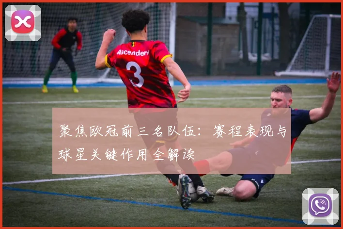 聚焦欧冠前三名队伍：赛程表现与球星关键作用全解读