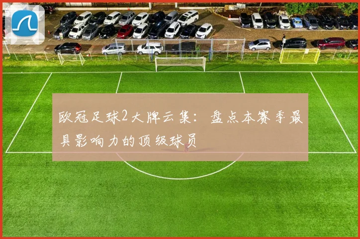 欧冠足球2大牌云集：盘点本赛季最具影响力的顶级球员