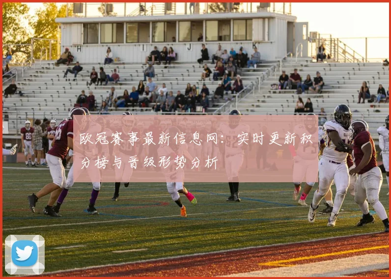 欧冠赛事最新信息网：实时更新积分榜与晋级形势分析