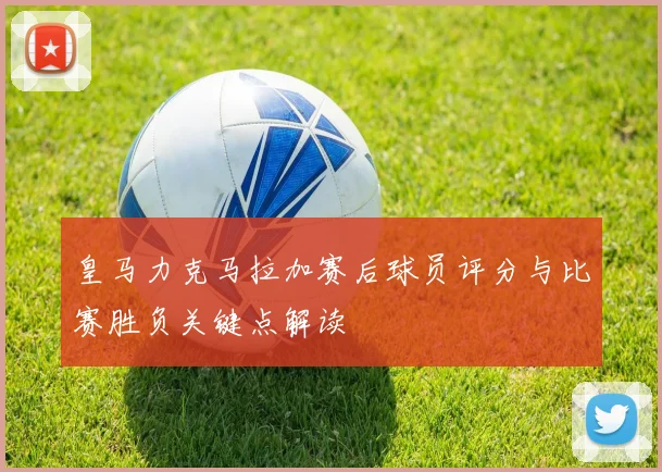 皇马力克马拉加赛后球员评分与比赛胜负关键点解读