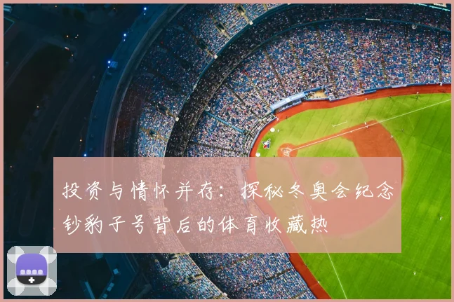 投资与情怀并存：探秘冬奥会纪念钞豹子号背后的体育收藏热