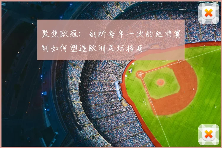 聚焦欧冠：剖析每年一次的经典赛制如何塑造欧洲足坛格局