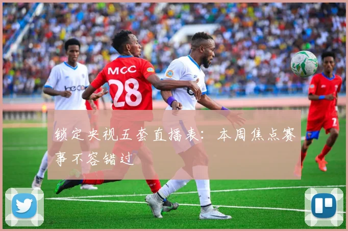 锁定央视五套直播表：本周焦点赛事不容错过