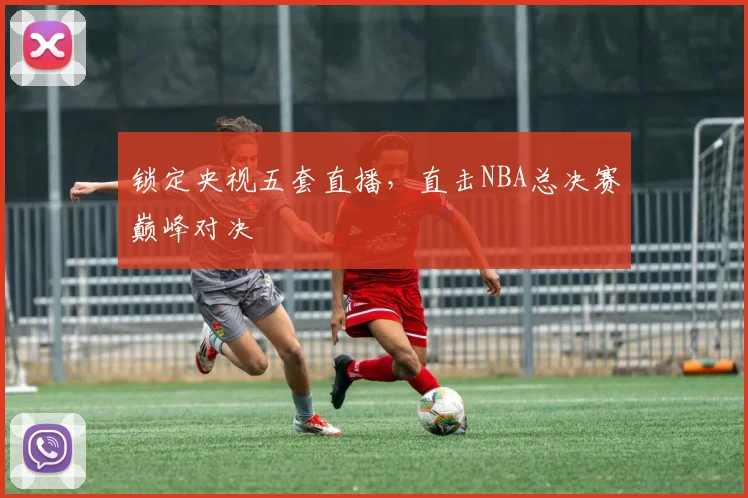锁定央视五套直播，直击NBA总决赛巅峰对决