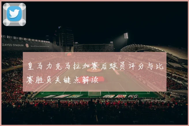 皇马力克马拉加赛后球员评分与比赛胜负关键点解读