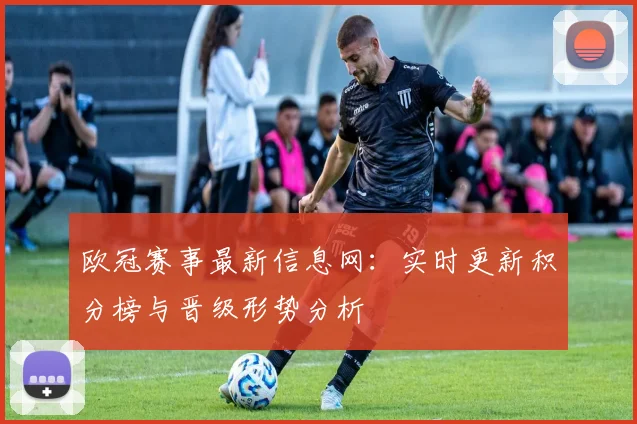 欧冠赛事最新信息网：实时更新积分榜与晋级形势分析