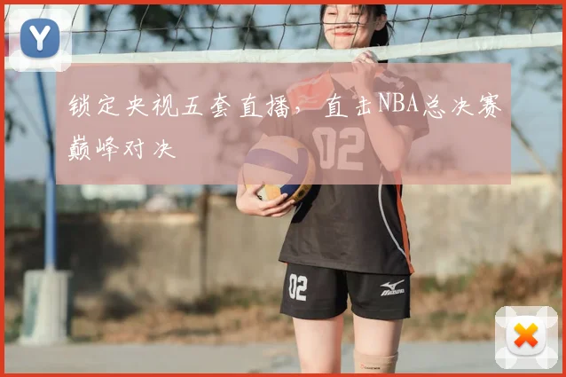 锁定央视五套直播，直击NBA总决赛巅峰对决