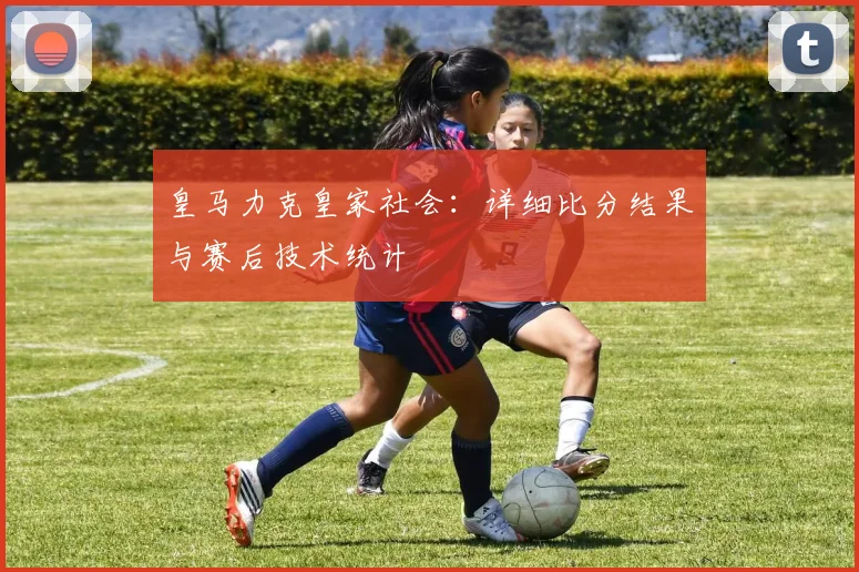 皇马力克皇家社会：详细比分结果与赛后技术统计